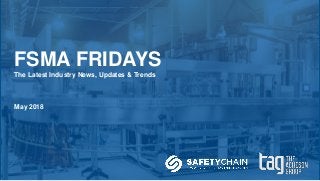 FSMA FRIDAYS
The Latest Industry News, Updates & Trends
May 2018
 