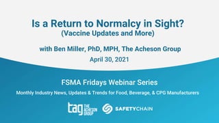 FSMA Fridays Webinar Series
Monthly Industry News, Updates & Trends for Food, Beverage, & CPG Manufacturers
Is a Return to Normalcy in Sight?
(Vaccine Updates and More)
with Ben Miller, PhD, MPH, The Acheson Group
April 30, 2021
 