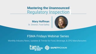 FSMA Fridays Webinar Series
Monthly Industry News, Updates & Trends for Food, Beverage, & CPG Manufacturers
Mary Hoffman
Sr. Director, Food Safety
Mastering the Unannounced
Regulatory Inspection
 