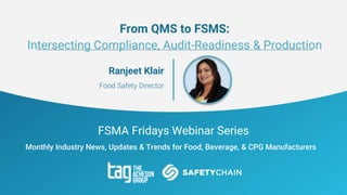 FSMA Fridays Webinar Series
Monthly Industry News, Updates & Trends for Food, Beverage, & CPG Manufacturers
Ranjeet Klair
Food Safety Director
From QMS to FSMS:
Intersecting Compliance, Audit-Readiness & Production
 