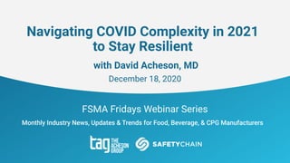 FSMA Fridays Webinar Series
Monthly Industry News, Updates & Trends for Food, Beverage, & CPG Manufacturers
Navigating COVID Complexity in 2021
to Stay Resilient
with David Acheson, MD
December 18, 2020
 