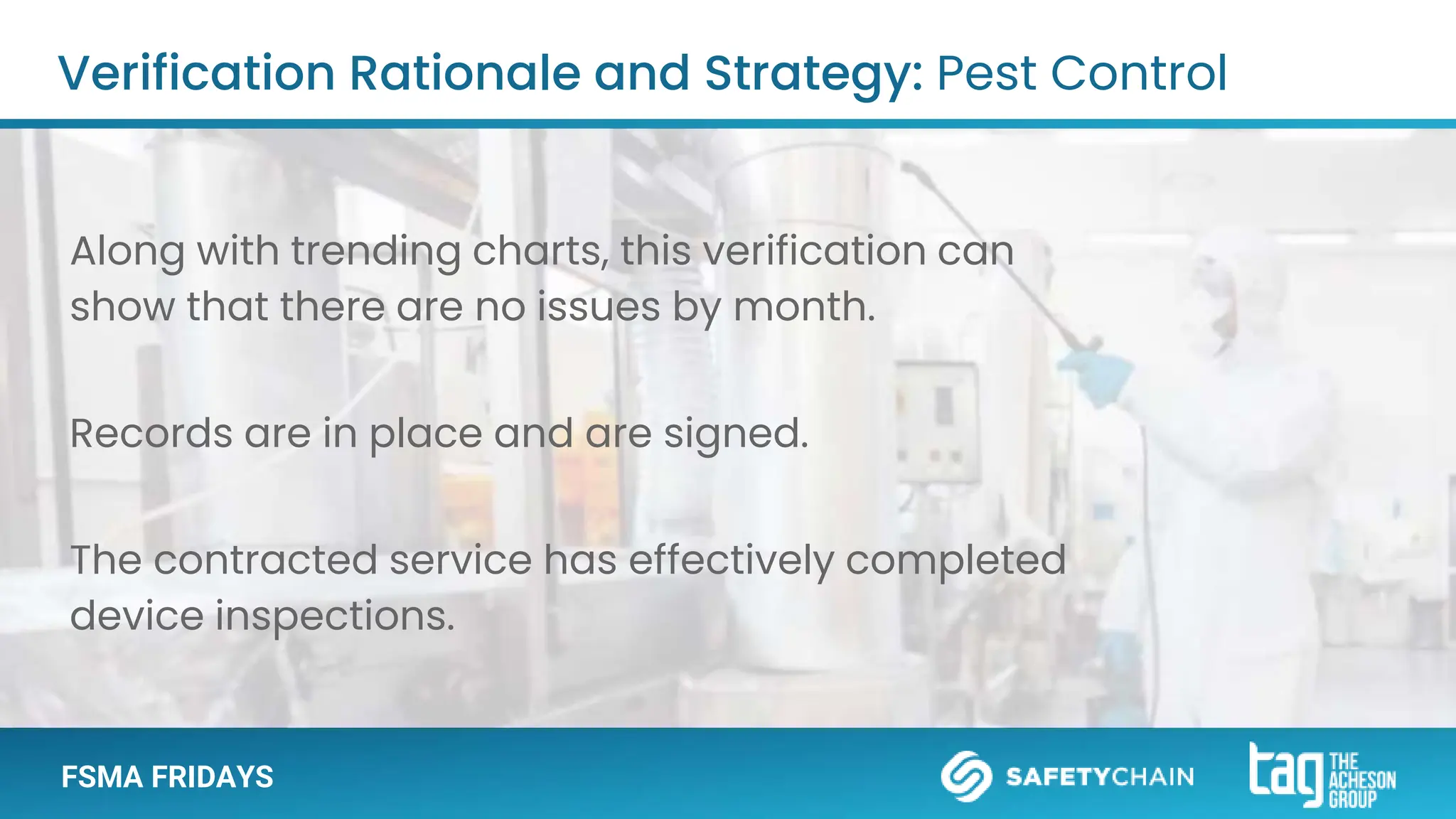 FSMA FRIDAYS
Along with trending charts, this verification can
show that there are no issues by month.
Records are in place and are signed.
The contracted service has effectively completed
device inspections.
Verification Rationale and Strategy: Pest Control
 