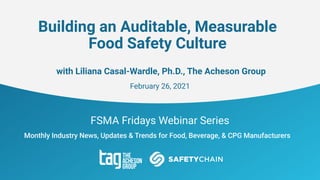 FSMA Fridays Webinar Series
Monthly Industry News, Updates & Trends for Food, Beverage, & CPG Manufacturers
Building an Auditable, Measurable
Food Safety Culture
with Liliana Casal-Wardle, Ph.D., The Acheson Group
February 26, 2021
 