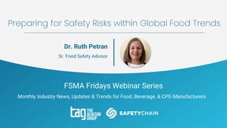 FSMA Fridays Webinar Series
Monthly Industry News, Updates & Trends for Food, Beverage, & CPG Manufacturers
Preparing for Safety Risks within Global Food Trends
Dr. Ruth Petran
Sr. Food Safety Advisor
 