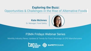 FSMA Fridays Webinar Series
Monthly Industry News, Updates & Trends for Food, Beverage, & CPG Manufacturers
Kate McInnes
Sr. Manager, Food Safety
Exploring the Buzz:
Opportunities & Challenges in the Rise of Alternative Foods
 
