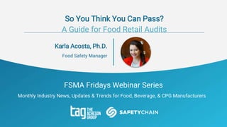 FSMA Fridays Webinar Series
Monthly Industry News, Updates & Trends for Food, Beverage, & CPG Manufacturers
Karla Acosta, Ph.D.
Food Safety Manager
So You Think You Can Pass?
A Guide for Food Retail Audits
 