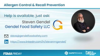 Allergen Control & Recall Prevention
steve@gendelfoodsafety.com
https://www.linkedin.com/in/stevenmgendel/
Steven Gendel
Gendel Food Safety LLC
Help is available; just ask:
 