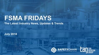 FSMA FRIDAYS
The Latest Industry News, Updates & Trends
July 2018
 