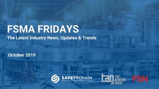 FSMA FRIDAYS
The Latest Industry News, Updates & Trends
October 2019
 