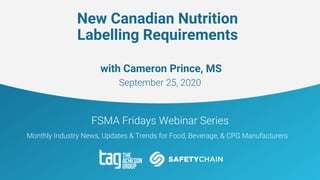 FSMA Fridays Webinar Series
Monthly Industry News, Updates & Trends for Food, Beverage, & CPG Manufacturers
New Canadian Nutrition
Labelling Requirements
with Cameron Prince, MS
September 25, 2020
 