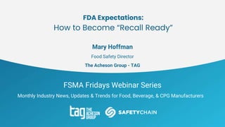 FSMA Fridays Webinar Series
Monthly Industry News, Updates & Trends for Food, Beverage, & CPG Manufacturers
FDA Expectations:
How to Become “Recall Ready”
Mary Hoffman
Food Safety Director
The Acheson Group - TAG
 