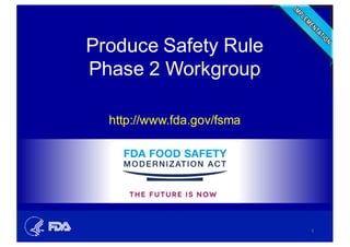 Produce  Safety  Rule
Phase  2  Workgroup
http://www.fda.gov/fsma  
1
 