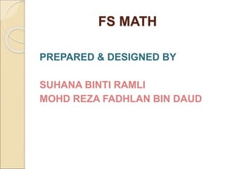 FS MATH
PREPARED & DESIGNED BY
SUHANA BINTI RAMLI
MOHD REZA FADHLAN BIN DAUD
 