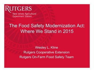 The Food Safety Modernization Act:
Where We Stand in 2015
Wesley L. Kline
Rutgers Cooperative Extension
Rutgers On-Farm Food Safety Team
 