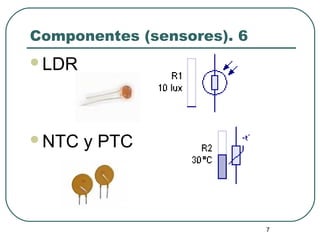 7
Componentes (sensores). 6
LDR
NTC y PTC
 