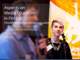 Isabella Holm & Rauna Rahja
14.11.2016
Aspects on
Media Education
in Finland
Finnish Society on Media Education
 