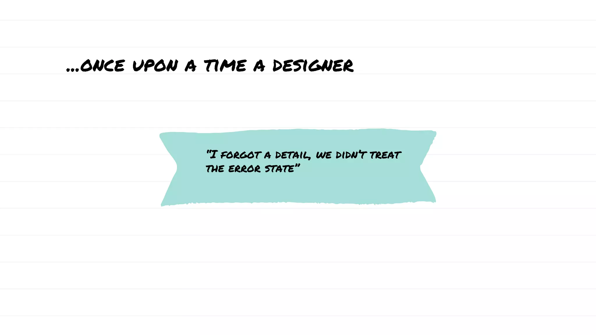 ...once upon a time a designer
“I forgot a detail, we didn’t treat
the error state”
 