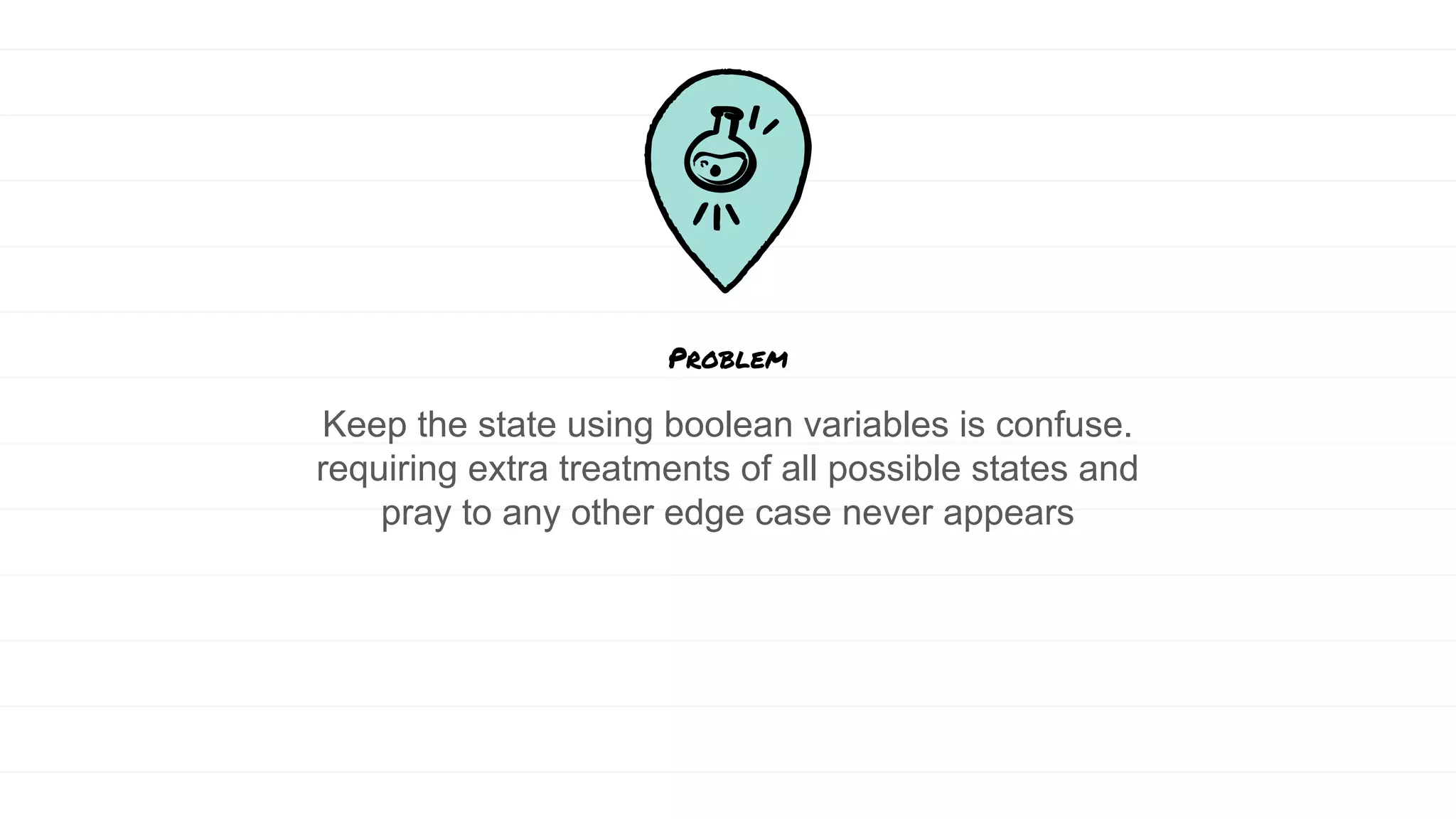 Keep the state using boolean variables is confuse.
requiring extra treatments of all possible states and
pray to any other edge case never appears
Problem
 