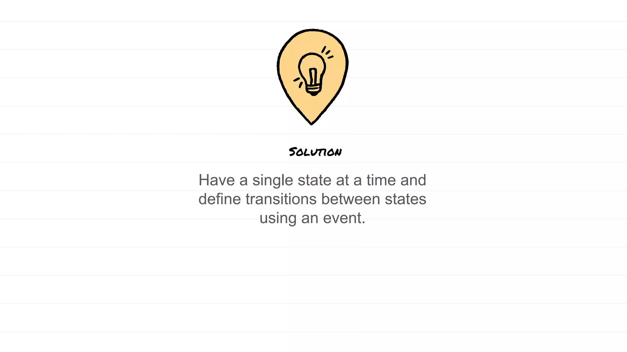 Have a single state at a time and
define transitions between states
using an event.
Solution
 