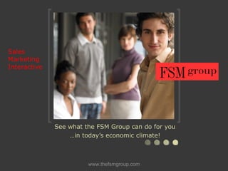 Sales Marketing  Interactive See what the FSM Group can do for you … in today’s economic climate! 