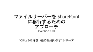 ファイルサーバーを SharePoint
に移行するための
アプローチ
（Version 1.0）
”Office 365 を使い始める/使い倒す“ シリーズ
 