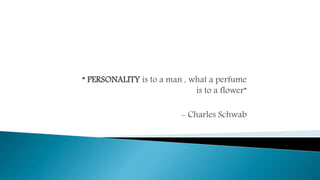 “ PERSONALITY is to a man , what a perfume
is to a flower”
- Charles Schwab
 