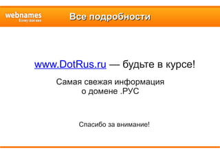 Все подробностиВсе подробности
www.DotRus.ru — будьте в курсе!
Самая свежая информация
о домене .РУС
Спасибо за внимание!
 
