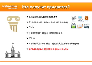 Кто получит приоритет?Кто получит приоритет?
● Владельцы доменов .РУ
● Фирменные наименования юр.лиц
● СМИ
● Некоммерческие организации
● ВУЗы
● Наименования мест происхождения товаров
● Владельцы сайтов в домене .RU
 