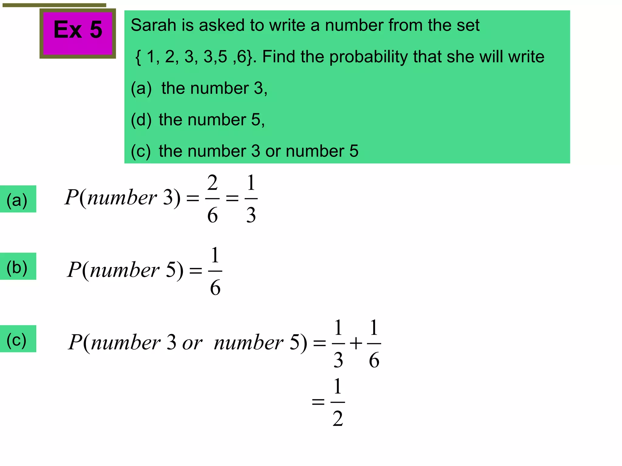 Ex 5 Sarah is asked to write a number from the set { 1, 2, 3, 3,5 ,6}. Find the probability that she will write (a)  the number 3, the number 5, (c)  the number 3 or number 5 (b) (c) 