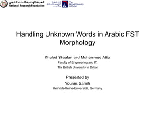 Handling Unknown Words in Arabic FST
             Morphology

        Khaled Shaalan and Mohammed Attia
               Faculty of Engineering and IT,
               The British University in Dubai


                     Presented by
                    Younes Samih
            Heinrich-Heine-Universität, Germany
 