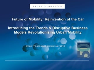 Future of Mobility: Reinvention of the Car
Introducing the Trends & Disruptive Business
Models Revolutionising Urban Mobility
Finpro ITS and MaaS Seminar, May 2016
 