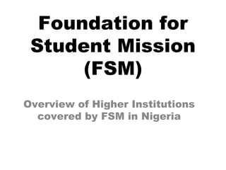 Foundation for
Student Mission
(FSM)
Overview of Higher Institutions
covered by FSM in Nigeria
 