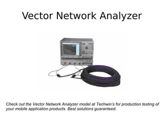 Vector Network Analyzer
Check out the Vector Network Analyzer model at Techwin’s for production testing of
your mobile application products. Best solutions guaranteed.
 