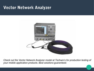 Check out the Vector Network Analyzer model at Techwin’s for production testing of
your mobile application products. Best solutions guaranteed.
Vector Network Analyzer
 