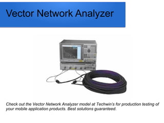 Check out the Vector Network Analyzer model at Techwin’s for production testing of
your mobile application products. Best solutions guaranteed.
Vector Network Analyzer
 