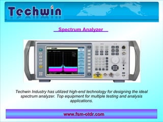 www.fsm-otdr.comwww.fsm-otdr.com
Spectrum Analyzer
Techwin Industry has utilized high-end technology for designing the ideal
spectrum analyzer. Top equipment for multiple testing and analysis
applications.
 