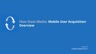 Flow State Media: Mobile User Acquisition
Overview
Yong Park
(yongpark.sd@gmail.com)
 