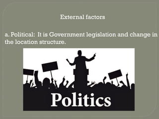 External factors
a. Political: It is Government legislation and change in
the location structure.
 