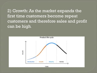 2) Growth: As the market expands the
first time customers become repeat
customers and therefore sales and profit
can be high.
 