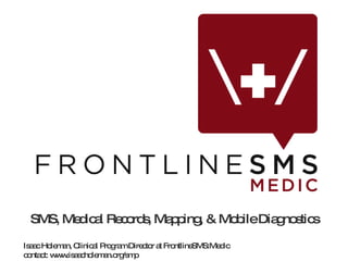 SMS, Medical Records, Mapping, & Mobile Diagnostics Isaac Holeman, Clinical Program Director at FrontlineSMS:Medic contact: www.isaacholeman.org/smp 