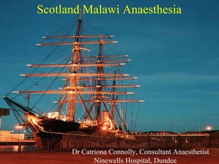 Scotland Malawi Anaesthesia Dr Catriona Connolly, Consultant Anaesthetist Ninewells Hospital, Dundee 