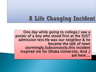 One day while going to college,I saw a
poster of a boy who stood first at the SUST
admission test.He was our neighbor & he...