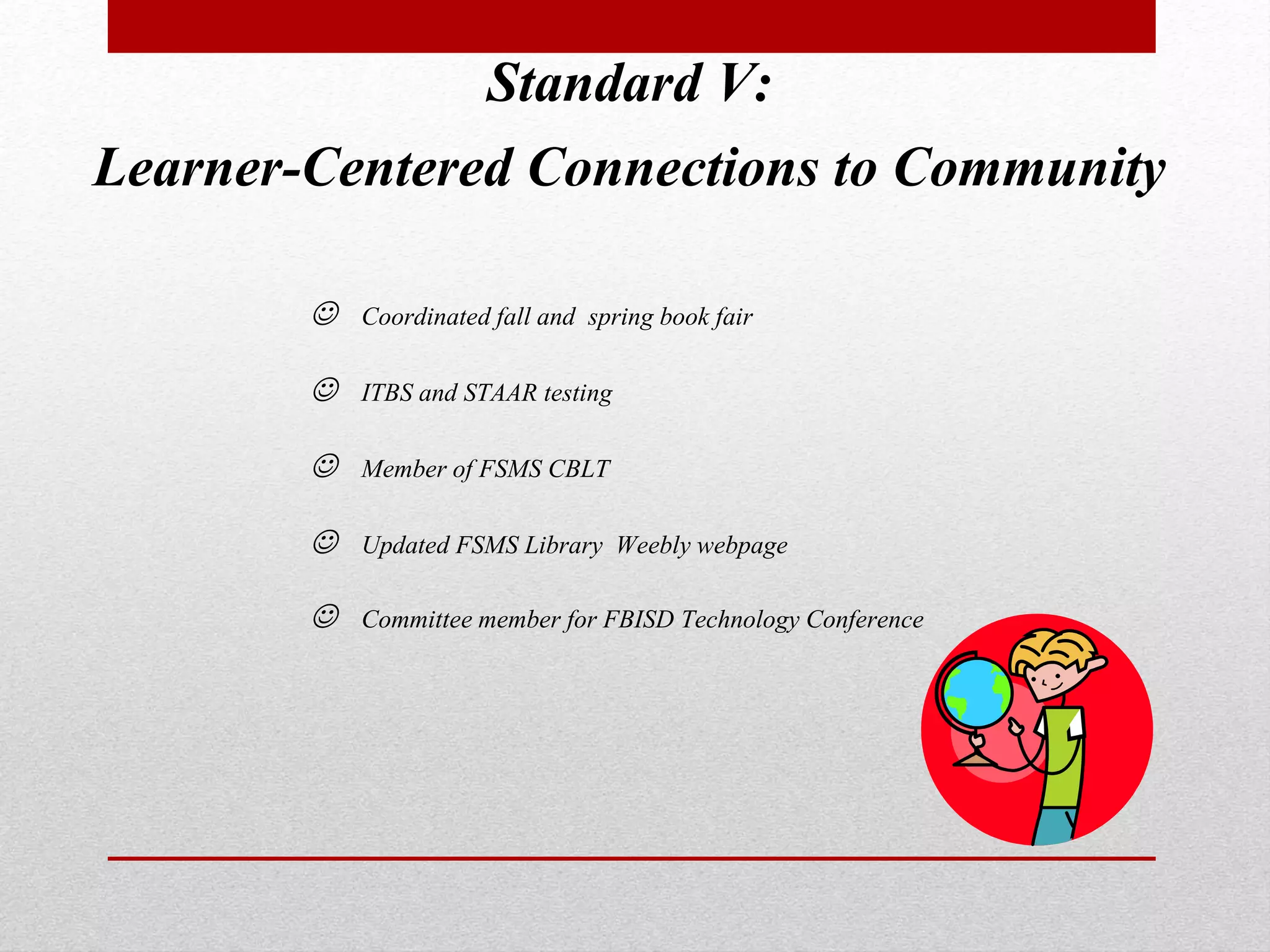 Standard V:
Learner-Centered Connections to Community
 Coordinated fall and spring book fair
 ITBS and STAAR testing
 Member of FSMS CBLT
 Updated FSMS Library Weebly webpage
 Committee member for FBISD Technology Conference
 