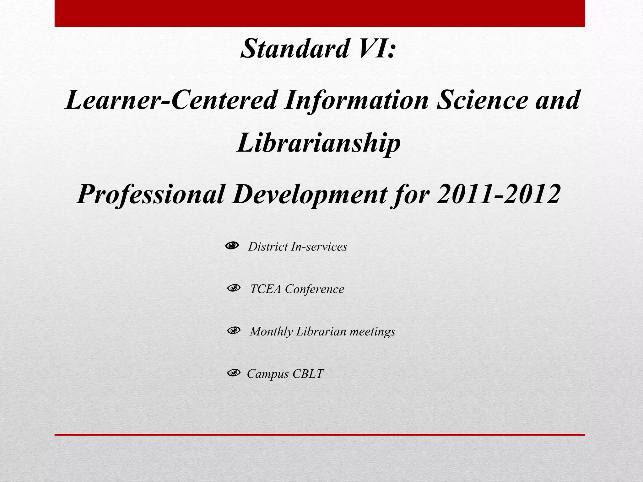 Standard VI:
Learner-Centered Information Science and
Librarianship
Professional Development for 2011-2012
 District In-services
 TCEA Conference
 Monthly Librarian meetings
 Campus CBLT
 