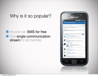 Why is it so popular?


               Anyone can SMS for free
               One single communication
               stream for all channels




Thursday 08 September 2011
 