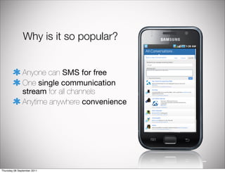 Why is it so popular?


               Anyone can SMS for free
               One single communication
               stream for all channels
               Anytime anywhere convenience




Thursday 08 September 2011
 