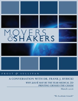 MO V E R S
S H A KE RS
A Conversation with Dr. Frank J. Rybicki
“We Accelerate Growth”
March 2016
Why 2016 may be the Year Medical 3D
Printing Crosses the Chasm
 