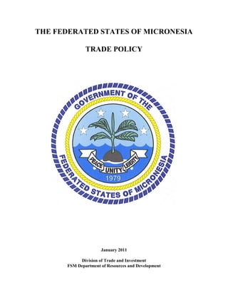 THE FEDERATED STATES OF MICRONESIA

              TRADE POLICY




                     January 2011

           Division of Trade and Investment
      FSM Department of Resources and Development
 