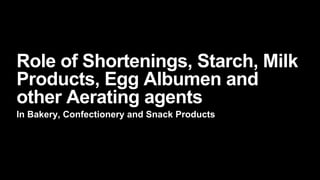 Role of Shortenings, Starch, Milk
Products, Egg Albumen and
other Aerating agents
In Bakery, Confectionery and Snack Products
 