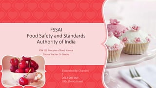 FSSAI
Food Safety and Standards
Authority of India
FSN 101 Principles of Food Science
Course Teacher: Dr Geetha
Exponded By: Chandini
S
2013-009-005
I BSc.(Sericulture)
 